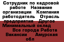 Сотрудник по кадровой работе › Название организации ­ Компания-работодатель › Отрасль предприятия ­ Другое › Минимальный оклад ­ 25 000 - Все города Работа » Вакансии   . Амурская обл.